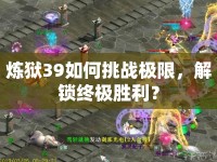 煉獄39如何挑戰(zhàn)極限，解鎖終極勝利？