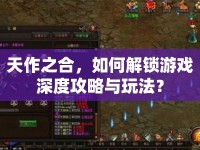 天作之合，如何解鎖游戲深度攻略與玩法？