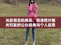 光影背后的真實(shí)，周濤照片曝光引發(fā)的公眾視角與個(gè)人反思