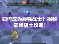 如何成為最強(qiáng)戰(zhàn)士？揭秘巔峰戰(zhàn)士攻略！