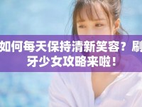 如何每天保持清新笑容？刷牙少女攻略來啦！