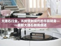 大理石行業(yè)，從傳統(tǒng)到現(xiàn)代的華麗轉(zhuǎn)身——最新大理石新聞綜述