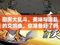 廚房大亂斗，美味與混亂的交響曲，你準(zhǔn)備好了嗎？