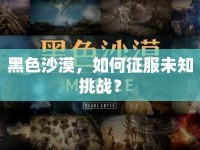 黑色沙漠，如何征服未知挑戰(zhàn)？