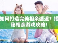 如何打造完美相親邂逅？揭秘相親游戲攻略！