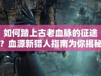 如何踏上古老血脈的征途？血源新獵人指南為你揭秘！
