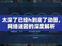 太深了已經(jīng)h到底了動(dòng)圖，網(wǎng)絡(luò)迷因的深度解析