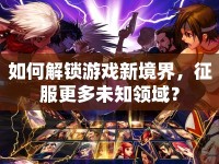 如何解鎖游戲新境界，征服更多未知領(lǐng)域？