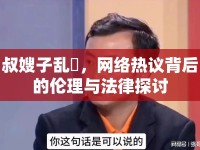 叔嫂子亂玪，網(wǎng)絡(luò)熱議背后的倫理與法律探討