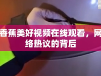 香蕉美好視頻在線觀看，網(wǎng)絡(luò)熱議的背后