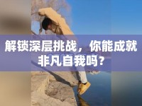 解鎖深層挑戰(zhàn)，你能成就非凡自我嗎？