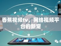 香蕉視頻tv，網(wǎng)絡視頻平臺的新寵