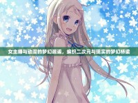 女主播與動(dòng)漫的夢(mèng)幻邂逅，編織二次元與現(xiàn)實(shí)的夢(mèng)幻橋梁