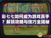 彩七七如何成為游戲高手？解鎖攻略與技巧全揭秘！