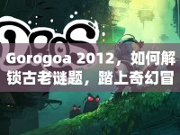 Gorogoa 2012，如何解鎖古老謎題，踏上奇幻冒險之旅？