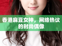 香港麻豆女神，網(wǎng)絡(luò)熱議的時(shí)尚偶像
