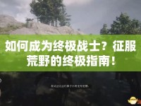 如何成為終極戰(zhàn)士？征服荒野的終極指南！