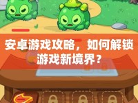 安卓游戲攻略，如何解鎖游戲新境界？