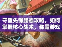 守望先鋒路霸攻略，如何掌握核心戰(zhàn)術(shù)，稱霸游戲戰(zhàn)場(chǎng)？