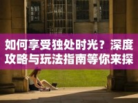 如何享受獨(dú)處時(shí)光？深度攻略與玩法指南等你來探索！