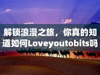 解鎖浪漫之旅，你真的知道如何Loveyoutobits嗎？