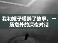 我和嫂子喝醉了故事，一場(chǎng)意外的深夜對(duì)話