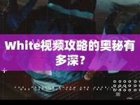 White視頻攻略的奧秘有多深？