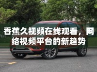 香蕉久視頻在線觀看，網(wǎng)絡(luò)視頻平臺的新趨勢