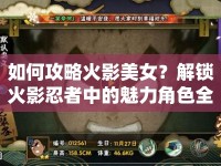 如何攻略火影美女？解鎖火影忍者中的魅力角色全攻略