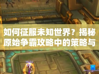如何征服未知世界？揭秘原始爭霸攻略中的策略與技巧！