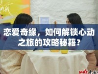 戀愛奇緣，如何解鎖心動之旅的攻略秘籍？