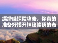 縹緲?lè)逄诫U(xiǎn)攻略，你真的準(zhǔn)備好揭開(kāi)神秘峰頂?shù)钠婊弥昧藛幔? />									</div>
			</a>
			<div   id=