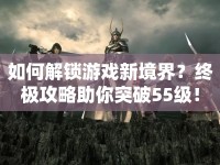 如何解鎖游戲新境界？終極攻略助你突破55級！