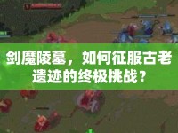 劍魔陵墓，如何征服古老遺跡的終極挑戰(zhàn)？