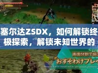 塞爾達ZSDX，如何解鎖終極探索，解鎖未知世界的秘密？