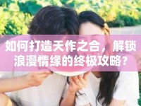 如何打造天作之合，解鎖浪漫情緣的終極攻略？