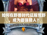 如何在野獸時(shí)代征服荒野，成為最強(qiáng)獵人？