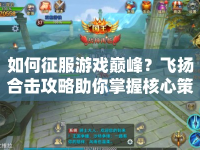 如何征服游戲巔峰？飛揚合擊攻略助你掌握核心策略！