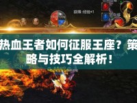 熱血王者如何征服王座？策略與技巧全解析！