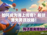 如何成為海上傳奇？解鎖漁夫男孩攻略！