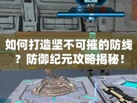 如何打造堅(jiān)不可摧的防線？防御紀(jì)元攻略揭秘！
