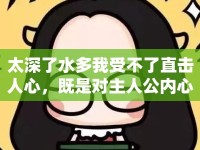 太深了水多我受不了直擊人心，既是對(duì)主人公內(nèi)心狀態(tài)的描述，也暗示了現(xiàn)代社會(huì)中許多人共同面臨的情感困境。作品通過夸張的表現(xiàn)手法和細(xì)膩的情感刻畫，引發(fā)了讀者的強(qiáng)烈共鳴