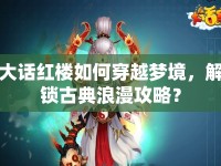 大話紅樓如何穿越夢境，解鎖古典浪漫攻略？