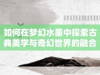 如何在夢(mèng)幻水墨中探索古典美學(xué)與奇幻世界的融合？