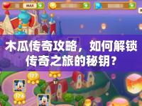 木瓜傳奇攻略，如何解鎖傳奇之旅的秘鑰？