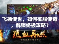 飛揚(yáng)傳世，如何征服傳奇，解鎖終極攻略？