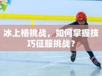 冰上格挑戰(zhàn)，如何掌握技巧征服挑戰(zhàn)？