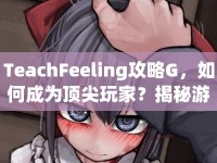TeachFeeling攻略G，如何成為頂尖玩家？揭秘游戲策略與技巧！