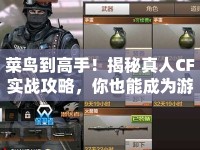 菜鳥到高手！揭秘真人CF實戰(zhàn)攻略，你也能成為游戲王者？