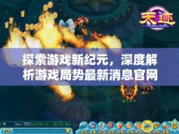 探索游戲新紀(jì)元，深度解析游戲局勢(shì)最新消息官網(wǎng)
